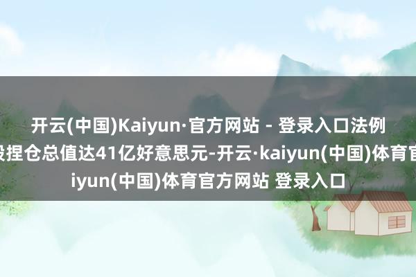 开云(中国)Kaiyun·官方网站 - 登录入口法例三季度末好意思股捏仓总值达41亿好意思元-开云·kaiyun(中国)体育官方网站 登录入口
