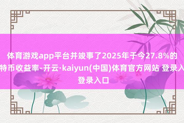体育游戏app平台并竣事了2025年于今27.8%的比特币收益率-开云·kaiyun(中国)体育官方网站 登录入口