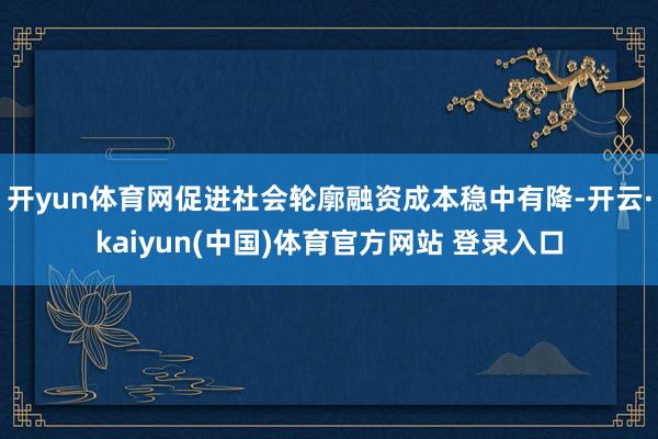 开yun体育网促进社会轮廓融资成本稳中有降-开云·kaiyun(中国)体育官方网站 登录入口