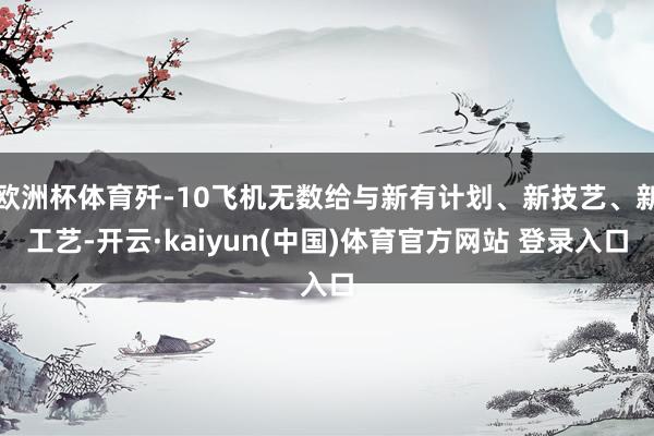 欧洲杯体育歼-10飞机无数给与新有计划、新技艺、新工艺-开云·kaiyun(中国)体育官方网站 登录入口