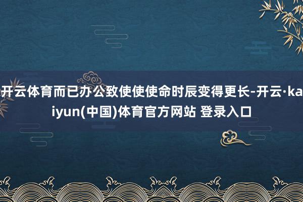 开云体育而已办公致使使使命时辰变得更长-开云·kaiyun(中国)体育官方网站 登录入口