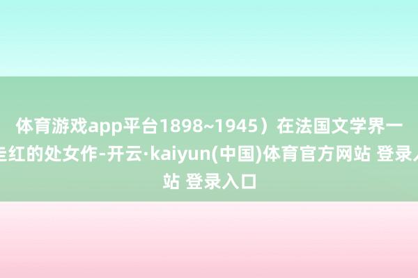 体育游戏app平台1898~1945)在法国文学界一炮走红的处女作-开云·kaiyun(中国)体育官方网站 登录入口