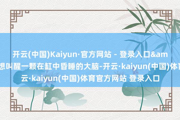 开云(中国)Kaiyun·官方网站 - 登录入口&rdquo;丹尼特遐想叫醒一颗在缸中昏睡的大脑-开云·kaiyun(中国)体育官方网站 登录入口