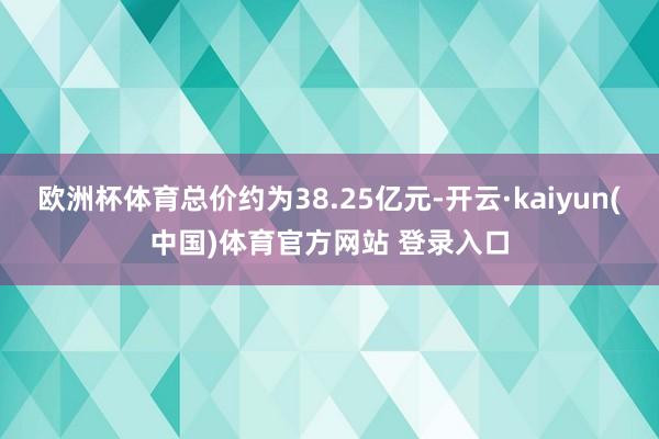 欧洲杯体育总价约为38.25亿元-开云·kaiyun(中国)体育官方网站 登录入口