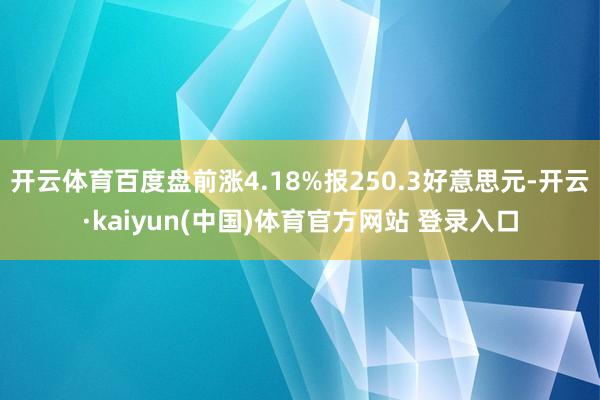 开云体育百度盘前涨4.18%报250.3好意思元-开云·kaiyun(中国)体育官方网站 登录入口