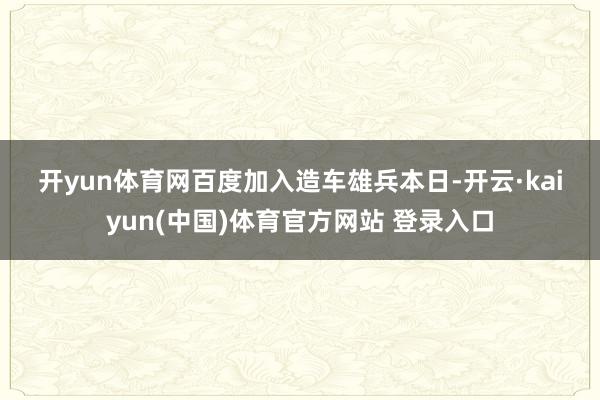 开yun体育网 百度加入造车雄兵 本日-开云·kaiyun(中国)体育官方网站 登录入口