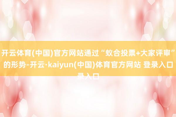 开云体育(中国)官方网站通过“蚁合投票+大家评审”的形势-开云·kaiyun(中国)体育官方网站 登录入口