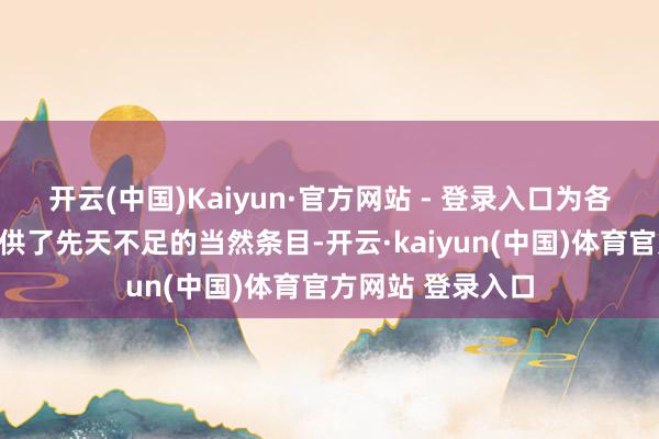 开云(中国)Kaiyun·官方网站 - 登录入口为各类特产的滋长提供了先天不足的当然条目-开云·kaiyun(中国)体育官方网站 登录入口