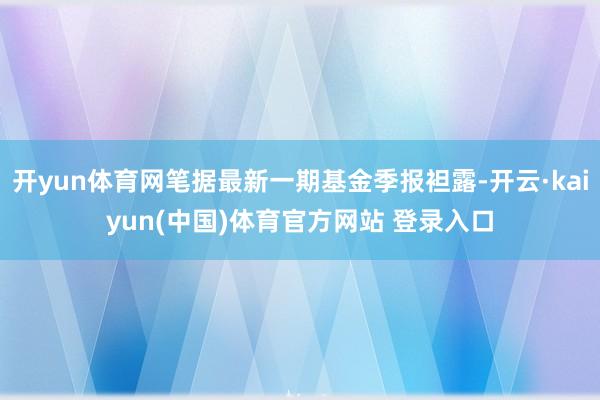 开yun体育网笔据最新一期基金季报袒露-开云·kaiyun(中国)体育官方网站 登录入口