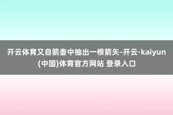 开云体育又自箭壶中抽出一根箭矢-开云·kaiyun(中国)体育官方网站 登录入口