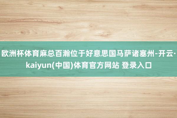 欧洲杯体育　　麻总百瀚位于好意思国马萨诸塞州-开云·kaiyun(中国)体育官方网站 登录入口