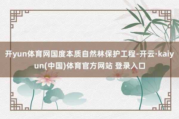 开yun体育网国度本质自然林保护工程-开云·kaiyun(中国)体育官方网站 登录入口