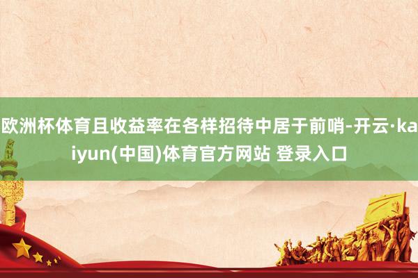 欧洲杯体育且收益率在各样招待中居于前哨-开云·kaiyun(中国)体育官方网站 登录入口
