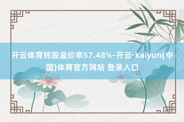 开云体育转股溢价率57.48%-开云·kaiyun(中国)体育官方网站 登录入口