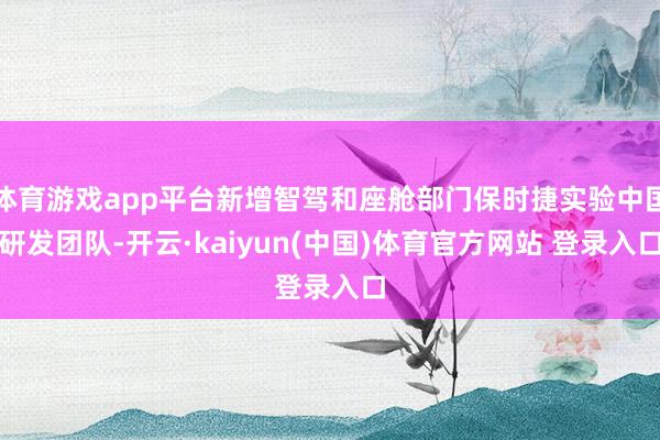 体育游戏app平台新增智驾和座舱部门保时捷实验中国研发团队-开云·kaiyun(中国)体育官方网站 登录入口