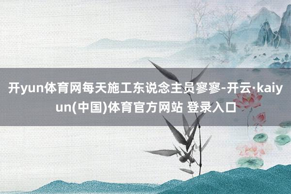 开yun体育网每天施工东说念主员寥寥-开云·kaiyun(中国)体育官方网站 登录入口