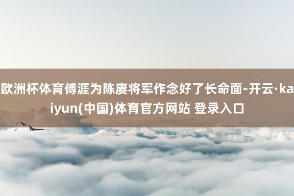 欧洲杯体育傅涯为陈赓将军作念好了长命面-开云·kaiyun(中国)体育官方网站 登录入口