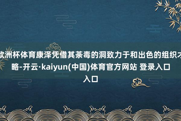 欧洲杯体育康泽凭借其荼毒的洞致力于和出色的组织才略-开云·kaiyun(中国)体育官方网站 登录入口