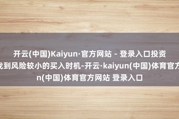 开云(中国)Kaiyun·官方网站 - 登录入口投资者齐但愿有时找到风险较小的买入时机-开云·kaiyun(中国)体育官方网站 登录入口