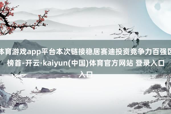 体育游戏app平台本次链接稳居赛迪投资竞争力百强区榜首-开云·kaiyun(中国)体育官方网站 登录入口