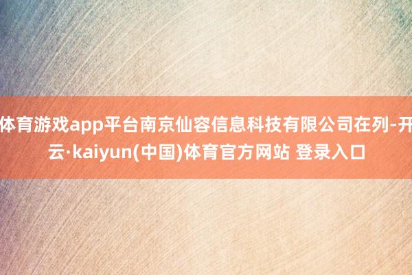体育游戏app平台南京仙容信息科技有限公司在列-开云·kaiyun(中国)体育官方网站 登录入口
