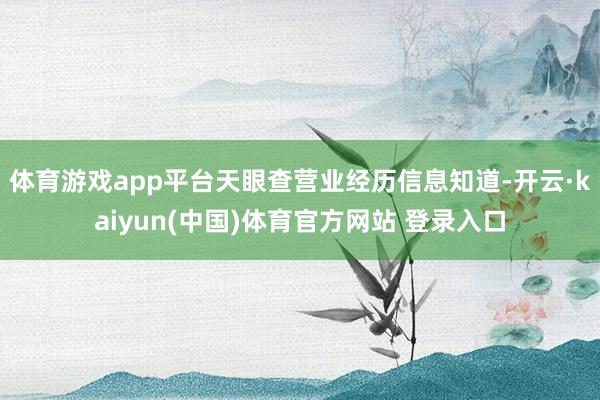 体育游戏app平台　　天眼查营业经历信息知道-开云·kaiyun(中国)体育官方网站 登录入口