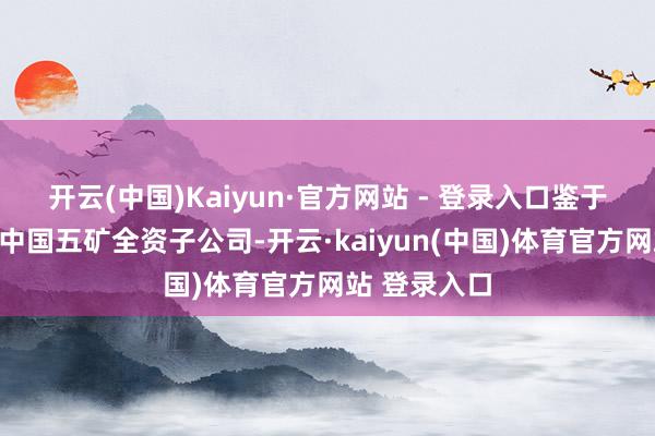 开云(中国)Kaiyun·官方网站 - 登录入口鉴于中冶集团为中国五矿全资子公司-开云·kaiyun(中国)体育官方网站 登录入口