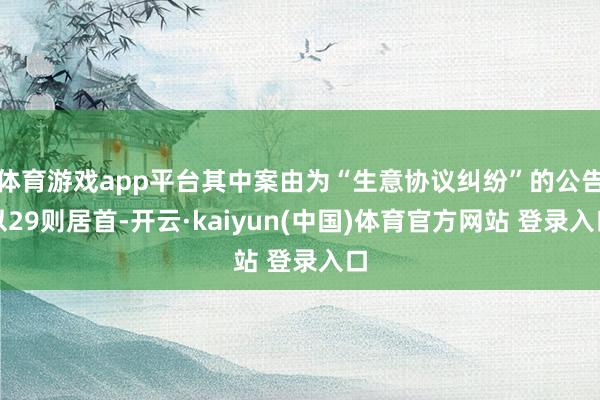 体育游戏app平台其中案由为“生意协议纠纷”的公告以29则居首-开云·kaiyun(中国)体育官方网站 登录入口