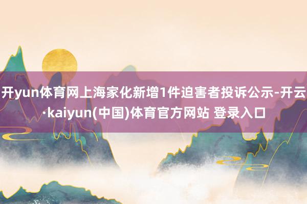 开yun体育网上海家化新增1件迫害者投诉公示-开云·kaiyun(中国)体育官方网站 登录入口