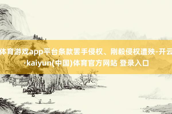 体育游戏app平台条款罢手侵权、刚毅侵权遭殃-开云·kaiyun(中国)体育官方网站 登录入口