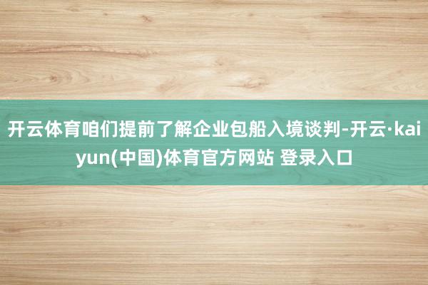 开云体育咱们提前了解企业包船入境谈判-开云·kaiyun(中国)体育官方网站 登录入口