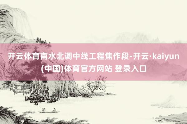 开云体育南水北调中线工程焦作段-开云·kaiyun(中国)体育官方网站 登录入口