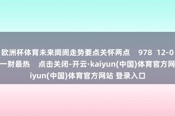 欧洲杯体育未来阛阓走势要点关怀两点    978  12-09 19:28     一财最热    点击关闭-开云·kaiyun(中国)体育官方网站 登录入口