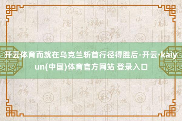 开云体育而就在乌克兰斩首行径得胜后-开云·kaiyun(中国)体育官方网站 登录入口