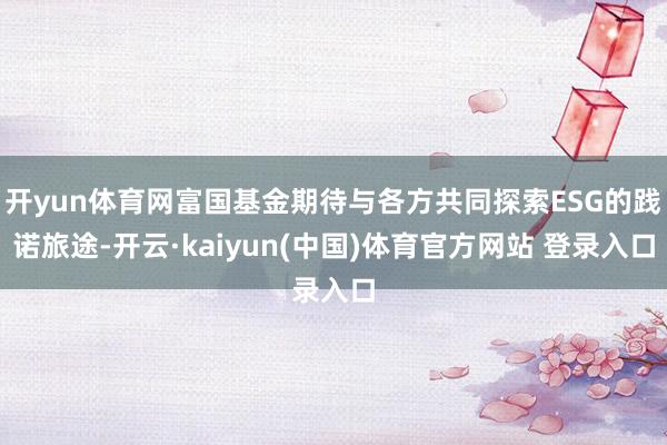 开yun体育网富国基金期待与各方共同探索ESG的践诺旅途-开云·kaiyun(中国)体育官方网站 登录入口