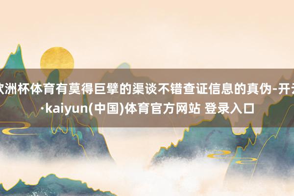 欧洲杯体育有莫得巨擘的渠谈不错查证信息的真伪-开云·kaiyun(中国)体育官方网站 登录入口