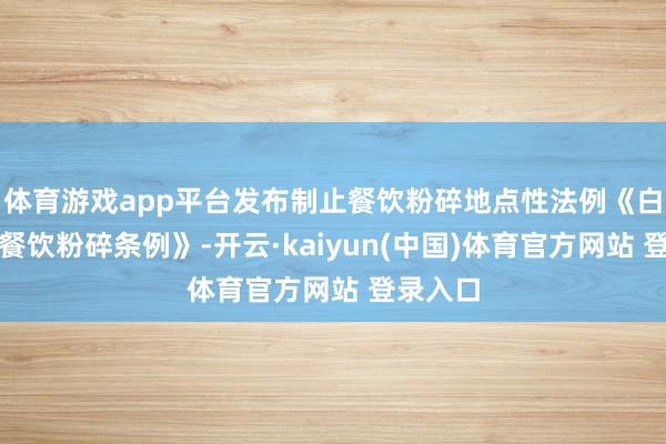 体育游戏app平台发布制止餐饮粉碎地点性法例《白城市反餐饮粉碎条例》-开云·kaiyun(中国)体育官方网站 登录入口