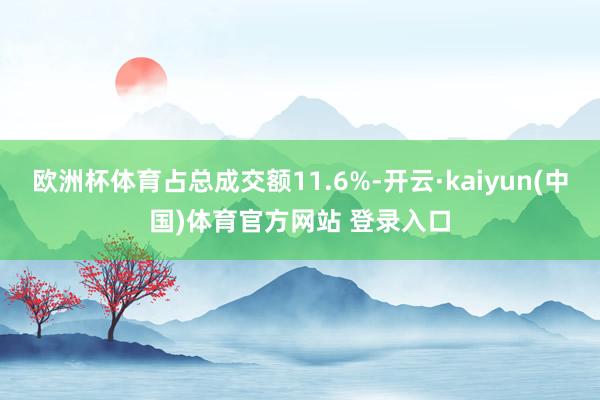 欧洲杯体育占总成交额11.6%-开云·kaiyun(中国)体育官方网站 登录入口