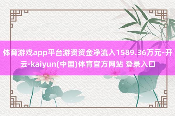 体育游戏app平台游资资金净流入1589.36万元-开云·kaiyun(中国)体育官方网站 登录入口