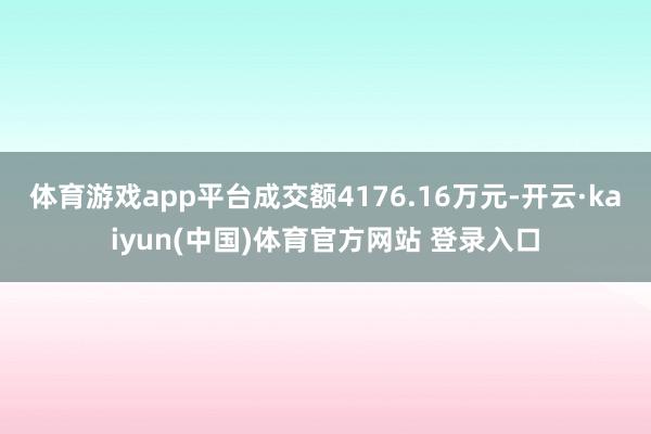 体育游戏app平台成交额4176.16万元-开云·kaiyun(中国)体育官方网站 登录入口