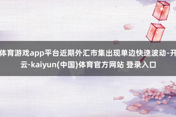 体育游戏app平台近期外汇市集出现单边快速波动-开云·kaiyun(中国)体育官方网站 登录入口