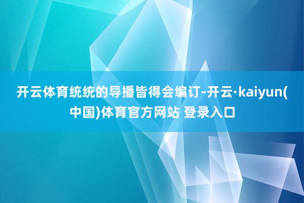 开云体育统统的导播皆得会编订-开云·kaiyun(中国)体育官方网站 登录入口