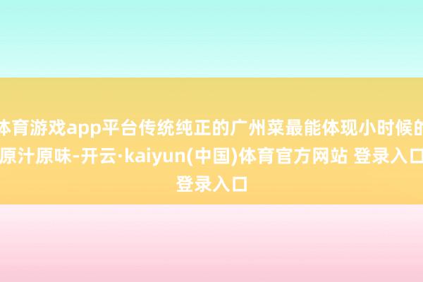 体育游戏app平台传统纯正的广州菜最能体现小时候的原汁原味-开云·kaiyun(中国)体育官方网站 登录入口