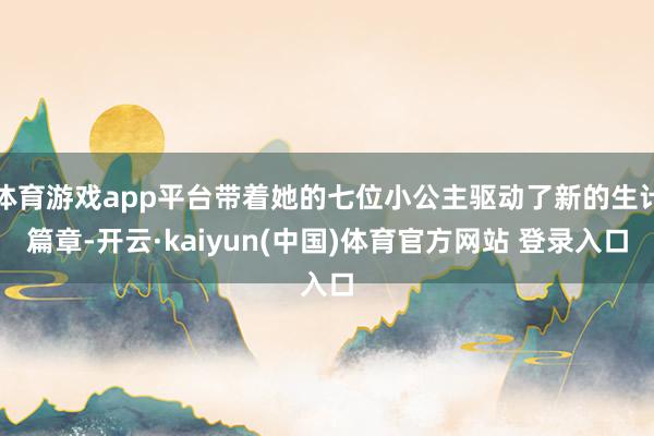 体育游戏app平台带着她的七位小公主驱动了新的生计篇章-开云·kaiyun(中国)体育官方网站 登录入口