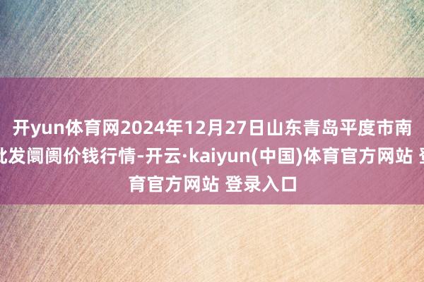 开yun体育网2024年12月27日山东青岛平度市南村蔬菜批发阛阓价钱行情-开云·kaiyun(中国)体育官方网站 登录入口