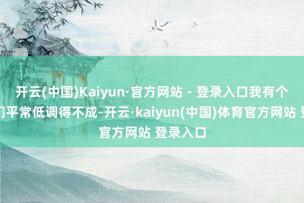 开云(中国)Kaiyun·官方网站 - 登录入口我有个广东哥们平常低调得不成-开云·kaiyun(中国)体育官方网站 登录入口