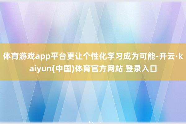 体育游戏app平台更让个性化学习成为可能-开云·kaiyun(中国)体育官方网站 登录入口