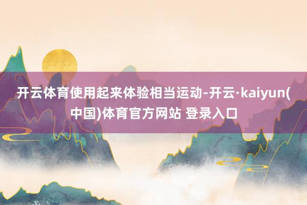开云体育使用起来体验相当运动-开云·kaiyun(中国)体育官方网站 登录入口