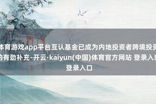 体育游戏app平台互认基金已成为内地投资者跨境投资的有劲补充-开云·kaiyun(中国)体育官方网站 登录入口