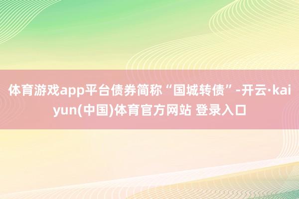 体育游戏app平台债券简称“国城转债”-开云·kaiyun(中国)体育官方网站 登录入口